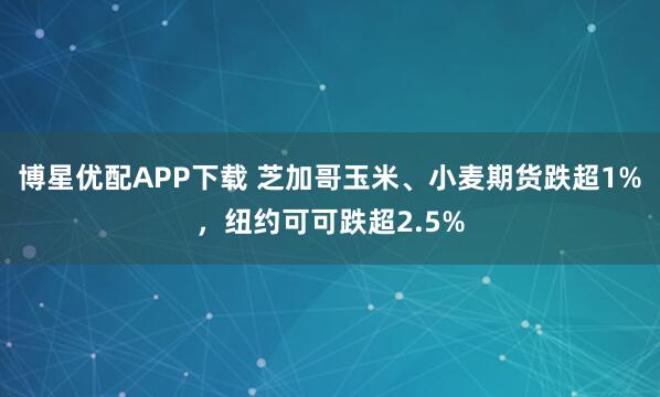 博星优配APP下载 芝加哥玉米、小麦期货跌超1%，纽约可可跌超2.5%