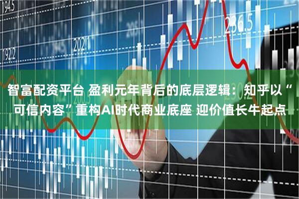 智富配资平台 盈利元年背后的底层逻辑:知乎以“可信内容”重构AI时代商业底座 迎价值长牛起点