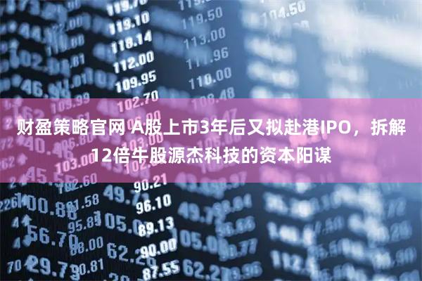 财盈策略官网 A股上市3年后又拟赴港IPO，拆解12倍牛股源杰科技的资本阳谋