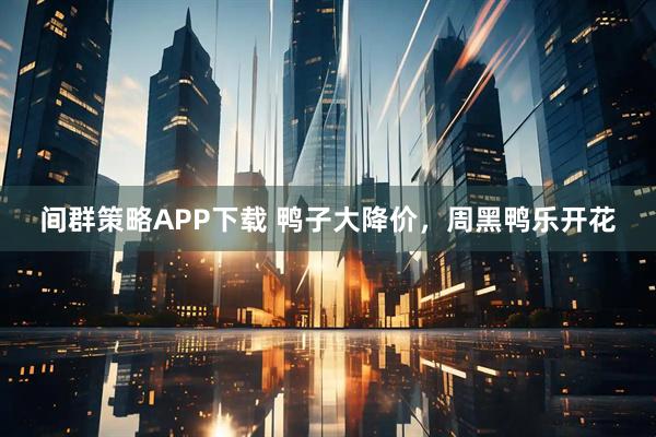 间群策略APP下载 鸭子大降价，周黑鸭乐开花