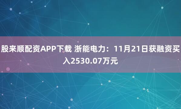 股来顺配资APP下载 浙能电力:11月21日获融资买入2530.07万元