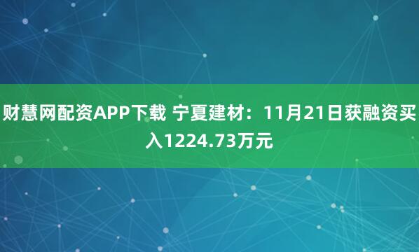 财慧网配资APP下载 宁夏建材：11月21日获融资买入1224.73万元