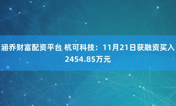 涵乔财富配资平台 杭可科技：11月21日获融资买入2454.85万元