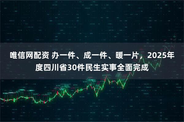唯信网配资 办一件、成一件、暖一片，2025年度四川省30件民生实事全面完成