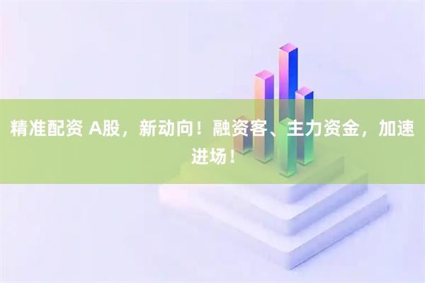 精准配资 A股，新动向！融资客、主力资金，加速进场！