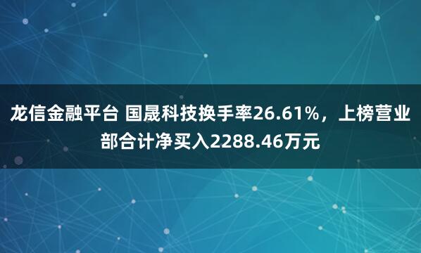 龙信金融平台 国晟科技换手率26.61%，上榜营业部合计净买入2288.46万元