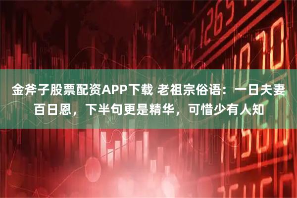 金斧子股票配资APP下载 老祖宗俗语：一日夫妻百日恩，下半句更是精华，可惜少有人知