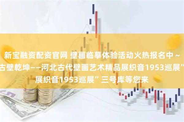 新宝融资配资官网 壁画临摹体验活动火热报名中～～“彩墨生辉 古壁乾坤——河北古代壁画艺术精品展织音1953巡展”三号库等您来