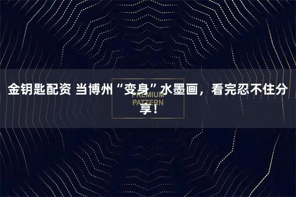 金钥匙配资 当博州“变身”水墨画，看完忍不住分享！