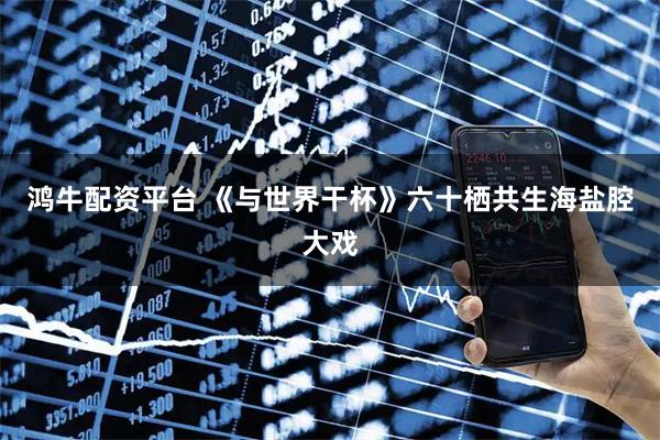 鸿牛配资平台 《与世界干杯》六十栖共生海盐腔大戏