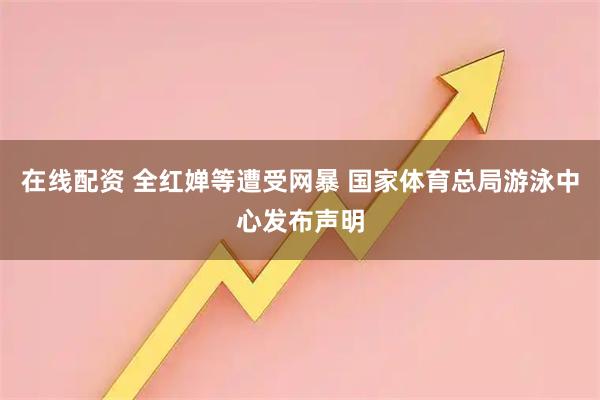 在线配资 全红婵等遭受网暴 国家体育总局游泳中心发布声明