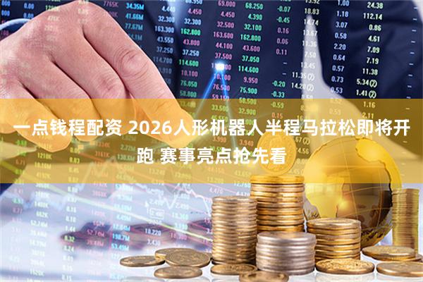 一点钱程配资 2026人形机器人半程马拉松即将开跑 赛事亮点抢先看