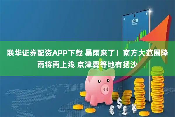 联华证券配资APP下载 暴雨来了！南方大范围降雨将再上线 京津冀等地有扬沙