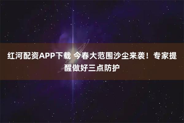 红河配资APP下载 今春大范围沙尘来袭！专家提醒做好三点防护