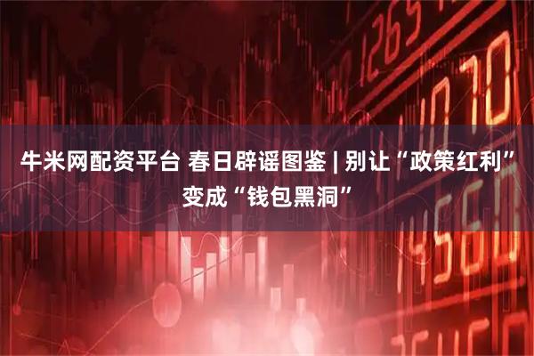牛米网配资平台 春日辟谣图鉴 | 别让“政策红利”变成“钱包黑洞”