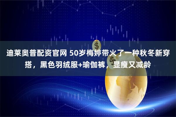 迪莱奥普配资官网 50岁梅婷带火了一种秋冬新穿搭，黑色羽绒服+瑜伽裤，显瘦又减龄