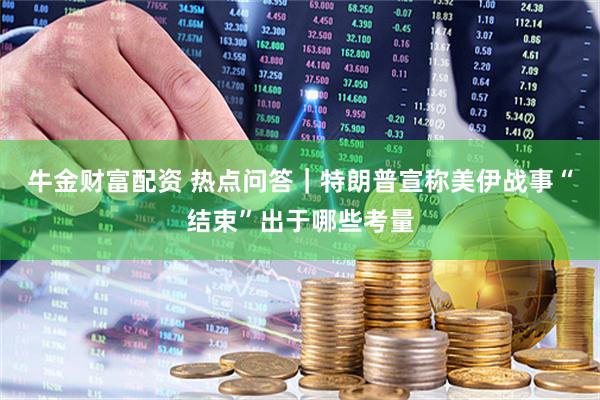 牛金财富配资 热点问答｜特朗普宣称美伊战事“结束”出于哪些考量