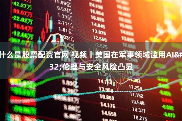 什么是股票配资官网 视频丨美国在军事领域滥用AI 伦理与安全风险凸显