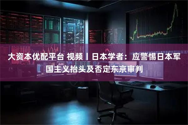 大资本优配平台 视频丨日本学者：应警惕日本军国主义抬头及否定东京审判
