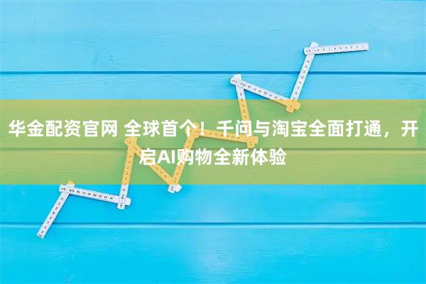 华金配资官网 全球首个！千问与淘宝全面打通，开启AI购物全新体验