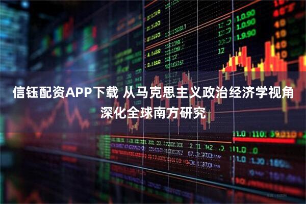 信钰配资APP下载 从马克思主义政治经济学视角深化全球南方研究