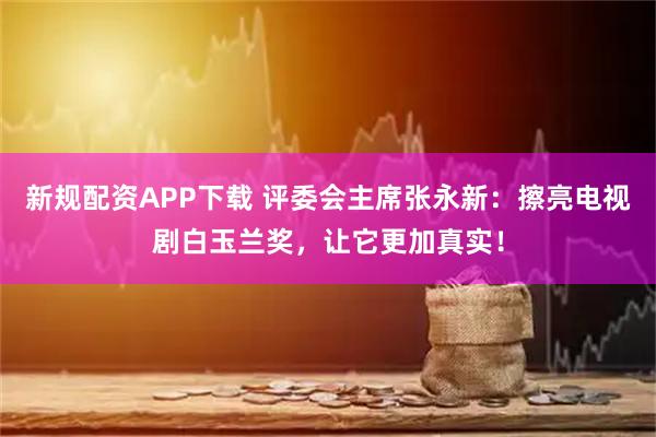 新规配资APP下载 评委会主席张永新：擦亮电视剧白玉兰奖，让它更加真实！