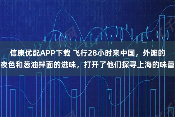 信康优配APP下载 飞行28小时来中国，外滩的夜色和葱油拌面的滋味，打开了他们探寻上海的味蕾
