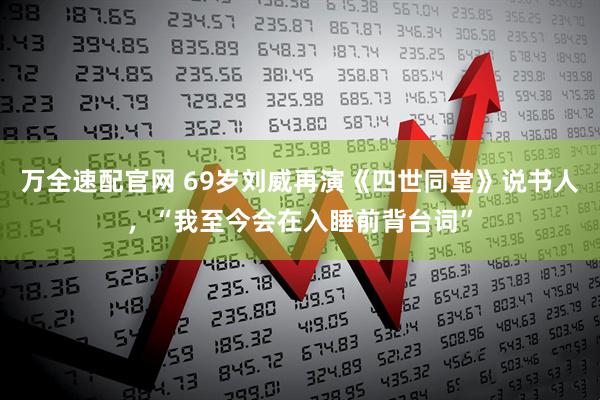 万全速配官网 69岁刘威再演《四世同堂》说书人,“我至今会在入睡前背台词”