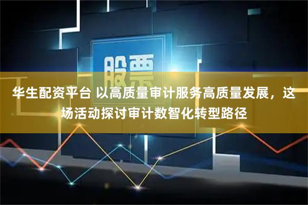 华生配资平台 以高质量审计服务高质量发展,这场活动探讨审计数智化转型路径