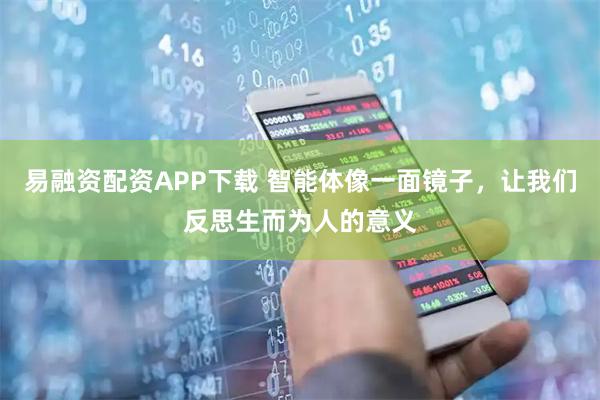 易融资配资APP下载 智能体像一面镜子,让我们反思生而为人的意义