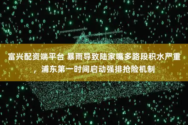 富兴配资端平台 暴雨导致陆家嘴多路段积水严重,浦东第一时间启动强排抢险机制