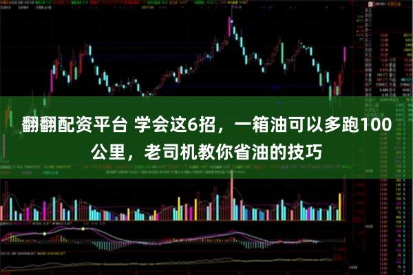 翻翻配资平台 学会这6招，一箱油可以多跑100公里，老司机教你省油的技巧