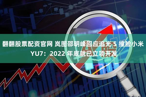 翻翻股票配资官网 岚图邵明峰回应追光 S 撞脸小米 YU7：2022 年底就已立项开发