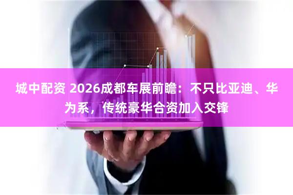 城中配资 2026成都车展前瞻：不只比亚迪、华为系，传统豪华合资加入交锋