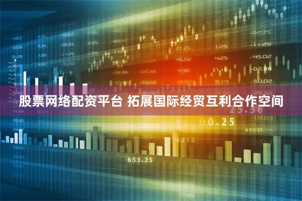 股票网络配资平台 拓展国际经贸互利合作空间