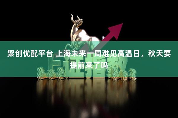 聚创优配平台 上海未来一周难见高温日，秋天要提前来了吗